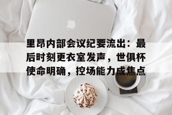 开云注册关于里昂内部会议纪要流出：最后时刻更衣室发声，世俱杯使命明确，控场能力成焦点的信息